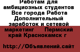 Работам для амбициозных студентов. - Все города Работа » Дополнительный заработок и сетевой маркетинг   . Пермский край,Краснокамск г.